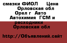 смазки ФИОЛ 1 › Цена ­ 250 - Орловская обл., Орел г. Авто » Автохимия, ГСМ и расходники   . Орловская обл.